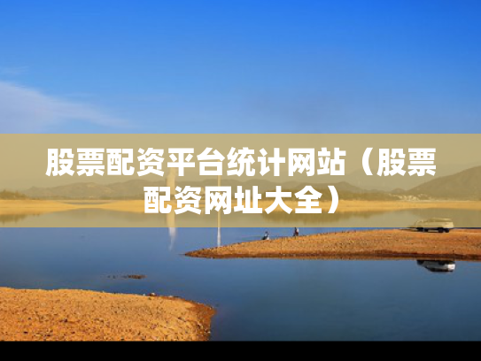 股票配资平台统计网站（股票配资网址大全）