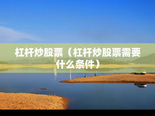 杠杆炒股票（杠杆炒股票需要什么条件）
