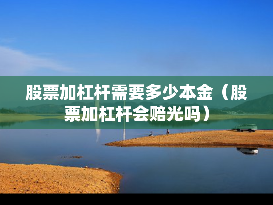 股票加杠杆需要多少本金（股票加杠杆会赔光吗）