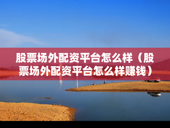 股票场外配资平台怎么样（股票场外配资平台怎么样赚钱）