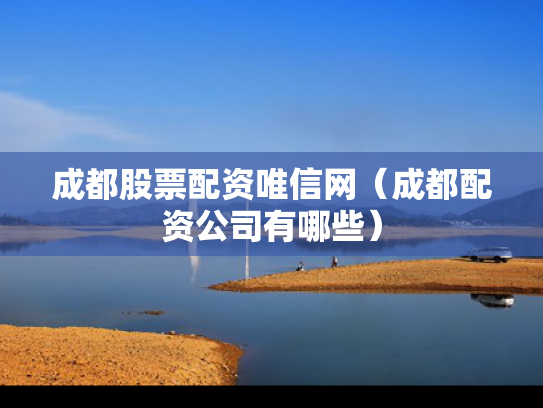 成都股票配资唯信网（成都配资公司有哪些）