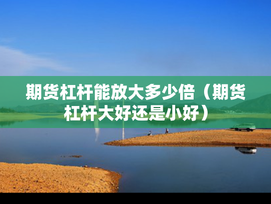 期货杠杆能放大多少倍（期货杠杆大好还是小好）