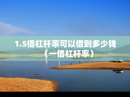 1.5倍杠杆率可以借到多少钱（一倍杠杆率）