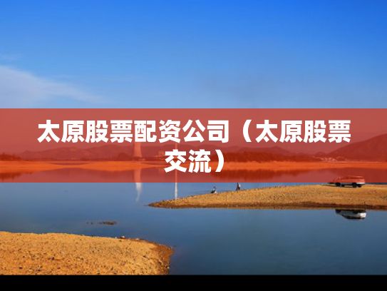 太原股票配资公司（太原股票交流）