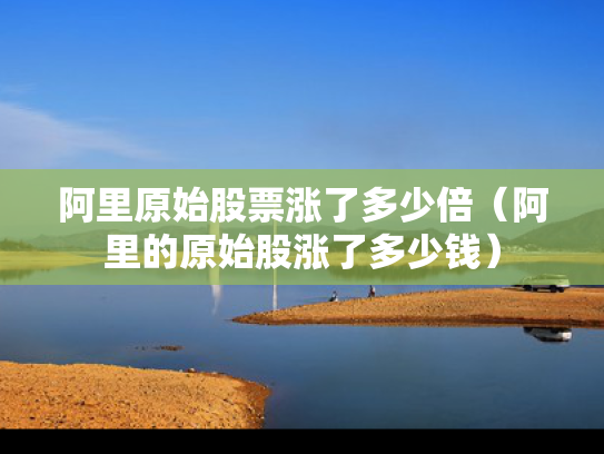 阿里原始股票涨了多少倍（阿里的原始股涨了多少钱）