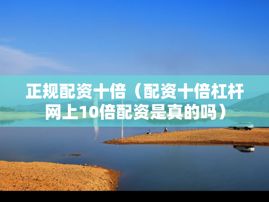 正规配资十倍（配资十倍杠杆网上10倍配资是真的吗）