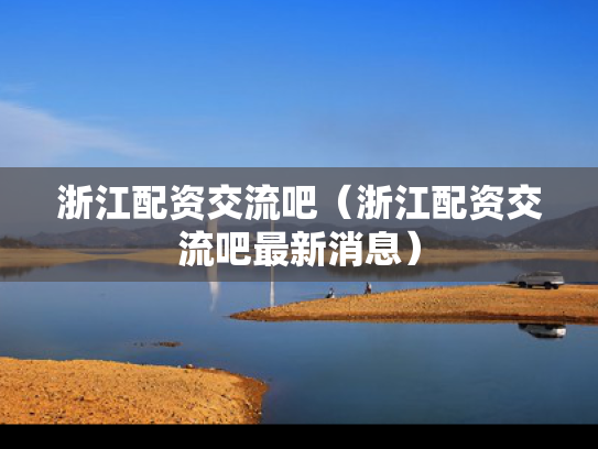 浙江配资交流吧（浙江配资交流吧最新消息）