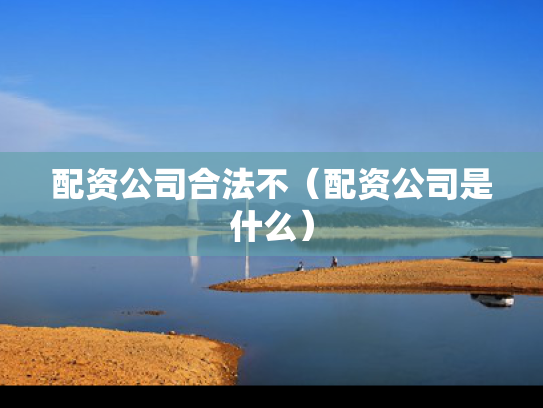 配资公司合法不（配资公司是什么）