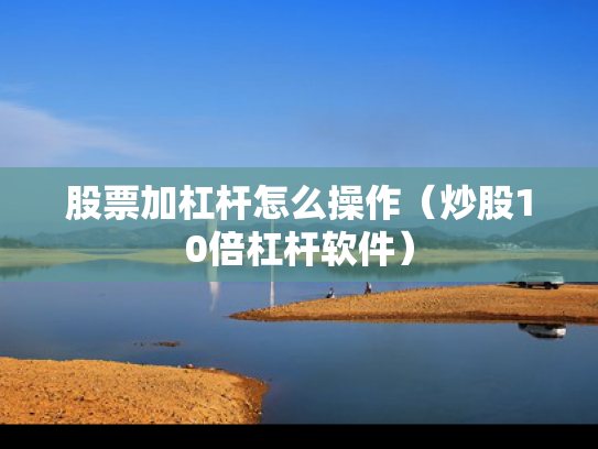 股票加杠杆怎么操作（炒股10倍杠杆软件）