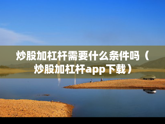 炒股加杠杆需要什么条件吗（炒股加杠杆app下载）
