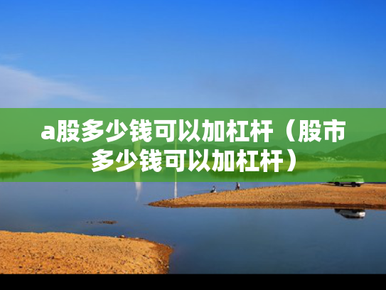a股多少钱可以加杠杆（股市多少钱可以加杠杆）