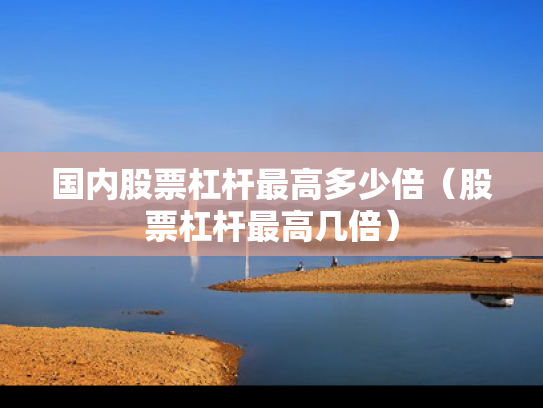 国内股票杠杆最高多少倍（股票杠杆最高几倍）