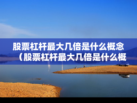 股票杠杆最大几倍是什么概念（股票杠杆最大几倍是什么概念啊）