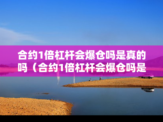 合约1倍杠杆会爆仓吗是真的吗（合约1倍杠杆会爆仓吗是真的吗吗）