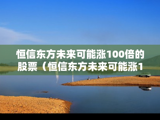 恒信东方未来可能涨100倍的股票（恒信东方未来可能涨100倍的股票有哪些）