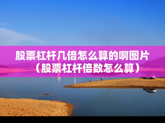 股票杠杆几倍怎么算的啊图片（股票杠杆倍数怎么算）