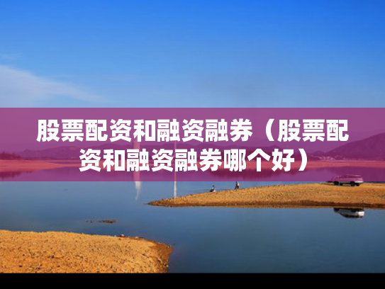 股票配资和融资融券（股票配资和融资融券哪个好）