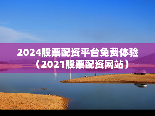 2024股票配资平台免费体验（2021股票配资网站）
