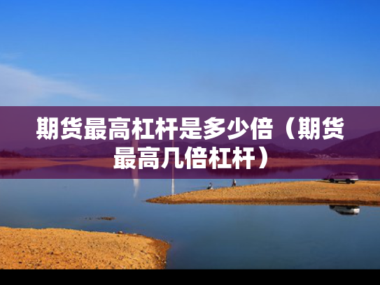 期货最高杠杆是多少倍（期货最高几倍杠杆）