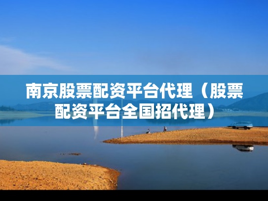 南京股票配资平台代理（股票配资平台全国招代理）