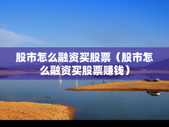 股市怎么融资买股票（股市怎么融资买股票赚钱）