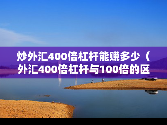 炒外汇400倍杠杆能赚多少（外汇400倍杠杆与100倍的区别）