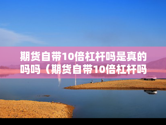 期货自带10倍杠杆吗是真的吗吗（期货自带10倍杠杆吗是真的吗吗知乎）