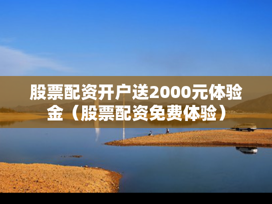 股票配资开户送2000元体验金（股票配资免费体验）
