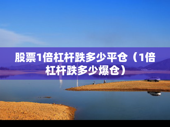 股票1倍杠杆跌多少平仓（1倍杠杆跌多少爆仓）