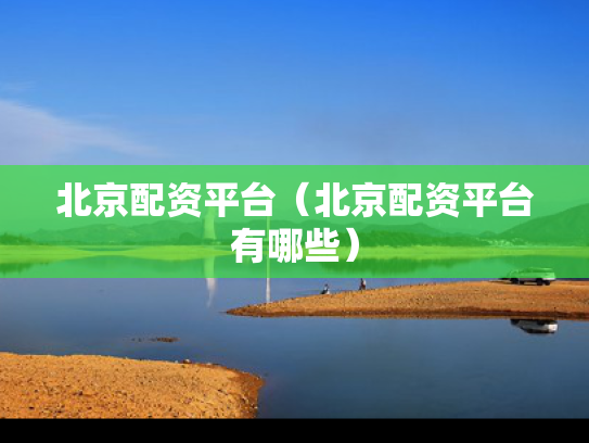 北京配资平台（北京配资平台有哪些）