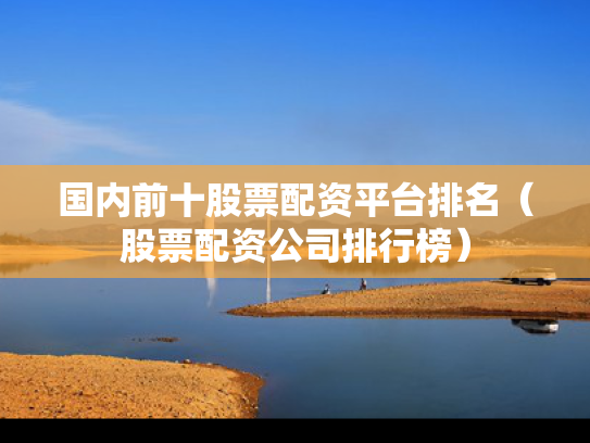 国内前十股票配资平台排名（股票配资公司排行榜）