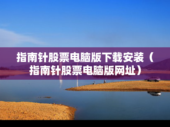 指南针股票电脑版下载安装（指南针股票电脑版网址）