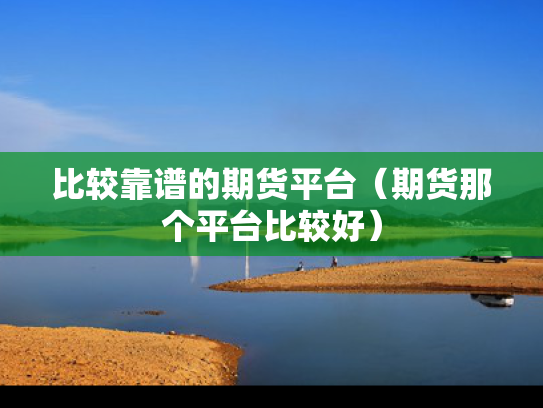 比较靠谱的期货平台（期货那个平台比较好）