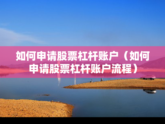 如何申请股票杠杆账户（如何申请股票杠杆账户流程）