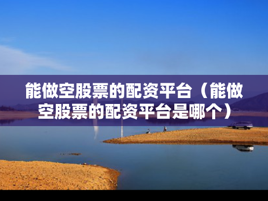 能做空股票的配资平台（能做空股票的配资平台是哪个）