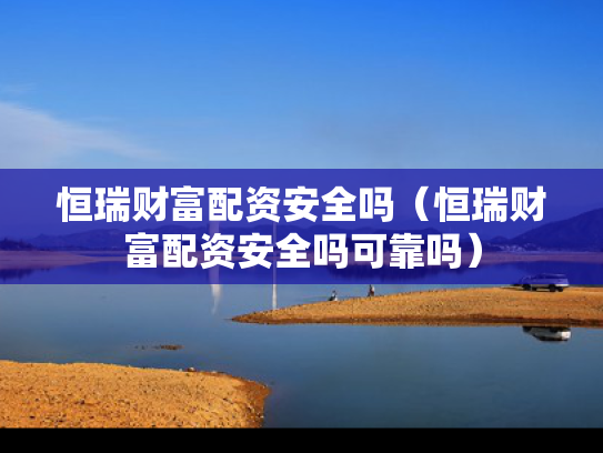 恒瑞财富配资安全吗（恒瑞财富配资安全吗可靠吗）