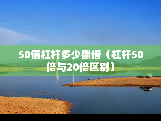 50倍杠杆多少翻倍（杠杆50倍与20倍区别）