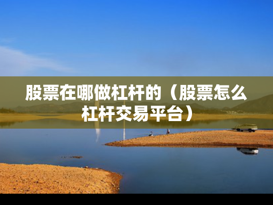 股票在哪做杠杆的（股票怎么杠杆交易平台）