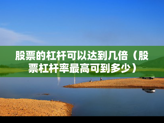 股票的杠杆可以达到几倍（股票杠杆率最高可到多少）