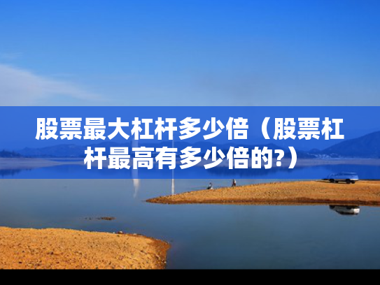 股票最大杠杆多少倍（股票杠杆最高有多少倍的?）