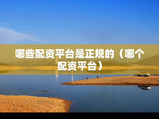 哪些配资平台是正规的（哪个配资平台）