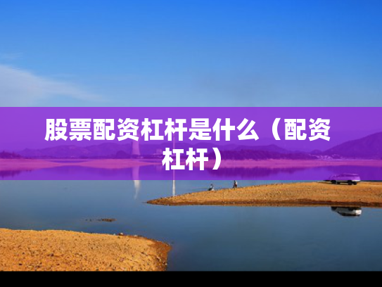 股票配资杠杆是什么（配资 杠杆）