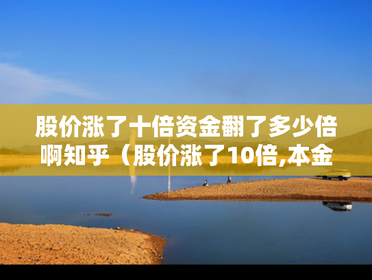 股价涨了十倍资金翻了多少倍啊知乎（股价涨了10倍,本金翻多少倍）