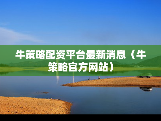 牛策略配资平台最新消息（牛策略官方网站）