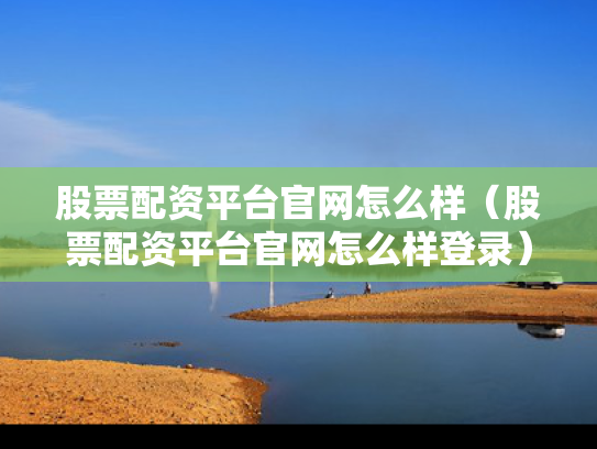 股票配资平台官网怎么样（股票配资平台官网怎么样登录）