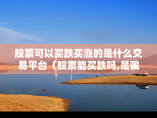 股票可以买跌买涨的是什么交易平台（股票能买跌吗,是骗局吗）