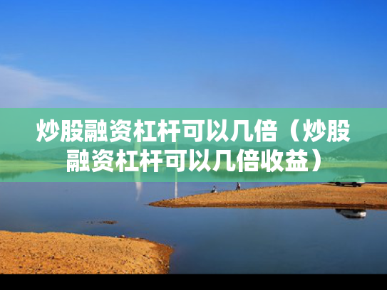 炒股融资杠杆可以几倍（炒股融资杠杆可以几倍收益）