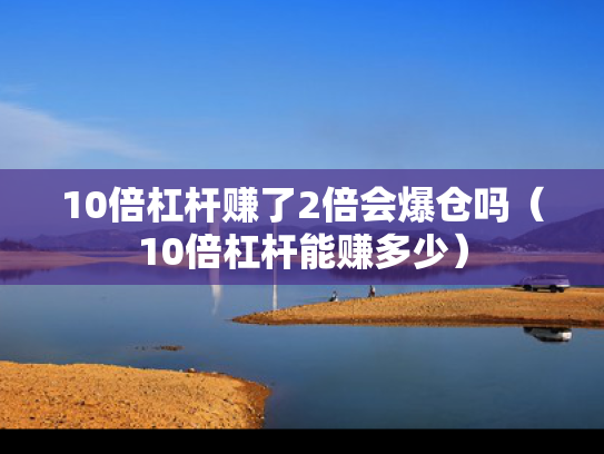 10倍杠杆赚了2倍会爆仓吗（10倍杠杆能赚多少）