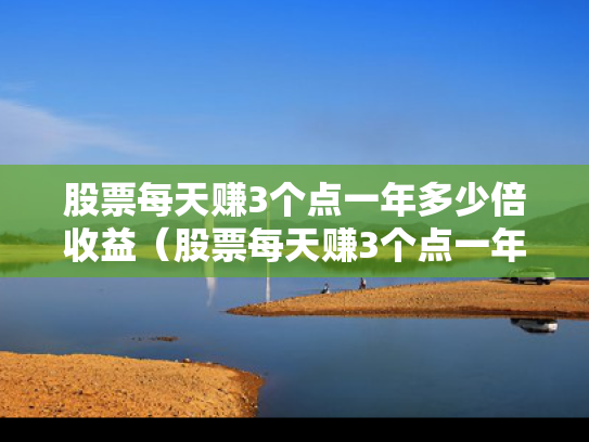股票每天赚3个点一年多少倍收益（股票每天赚3个点一年多少倍收益呢）