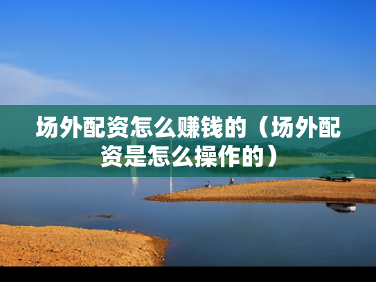 场外配资怎么赚钱的（场外配资是怎么操作的）